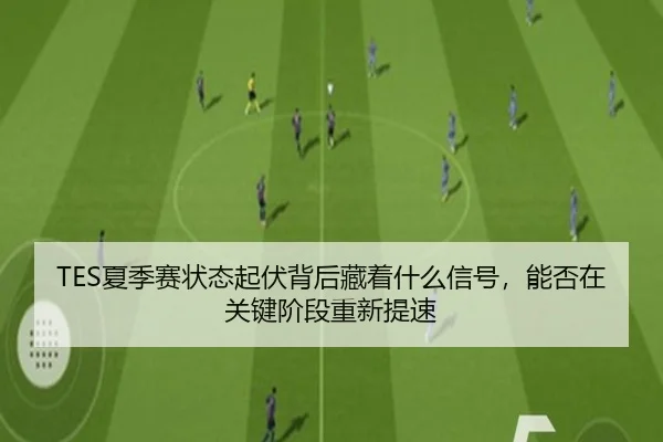 TES夏季赛状态起伏背后藏着什么信号，能否在关键阶段重新提速