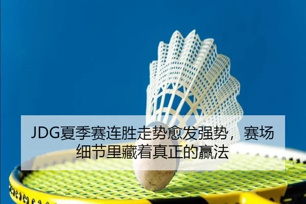 JDG夏季赛连胜走势愈发强势，赛场细节里藏着真正的赢法